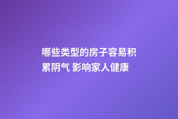 哪些类型的房子容易积累阴气 影响家人健康